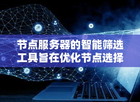 节点服务器的智能筛选工具旨在优化节点选择过程,提升网络性能。以下是该工具的详细设计和实现步骤 节点服务器的智能筛选工具旨在优化节点选择过程,提升网络性能。以下是该工具的详细设计和实现步骤