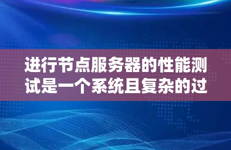 进行节点服务器的性能测试是一个系统且复杂的过程，需要仔细规划和执行。以下是对该过程的分步总结
