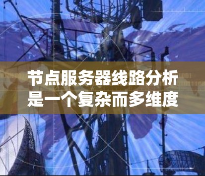 节点服务器线路分析是一个复杂而多维度的任务，涉及网络架构、性能优化、安全措施和监控等多个方面。以下是对这一分析的系统化总结