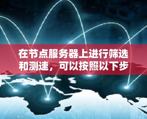 在节点服务器上进行筛选和测速,可以按照以下步骤进行 在节点服务器上进行筛选和测速,可以按照以下步骤进行
