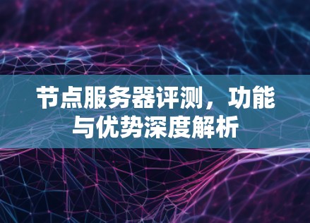 节点服务器评测,功能与优势深度解析 节点服务器评测,功能与优势深度解析