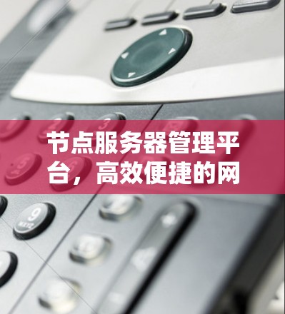 节点服务器管理平台,高效便捷的网络管理解决方案 节点服务器管理平台,高效便捷的网络管理解决方案