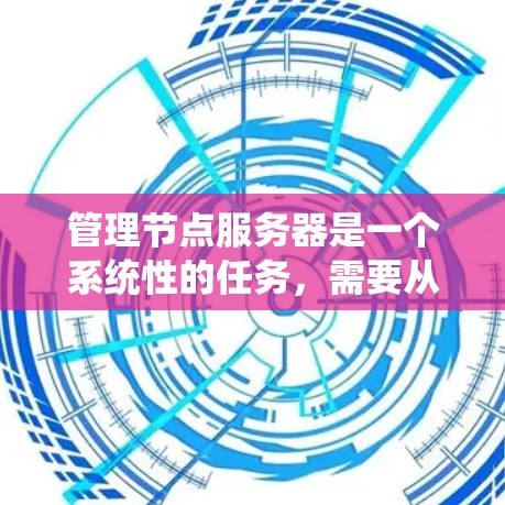 管理节点服务器是一个系统性的任务,需要从安装、配置、优化到安全和维护等多个方面进行。以下是详细的步骤指南 管理节点服务器是一个系统性的任务,需要从安装、配置、优化到安全和维护等多个方面进行。以下是详细的步骤指南