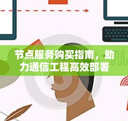 节点服务购买指南,助力通信工程高效部署