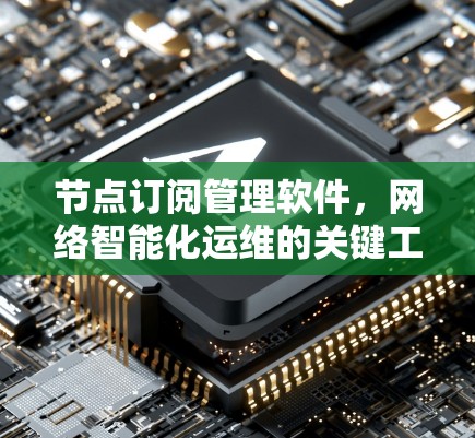节点订阅管理软件,网络智能化运维的关键工具 节点订阅管理软件,网络智能化运维的关键工具