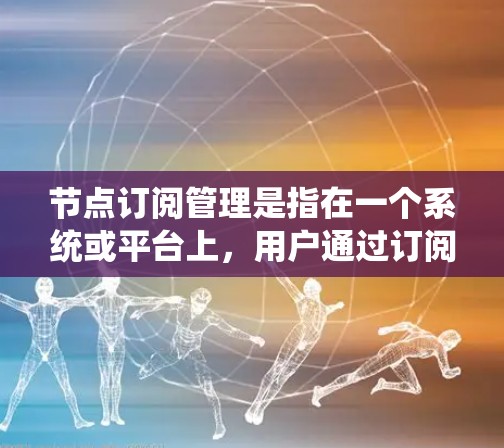 节点订阅管理是指在一个系统或平台上,用户通过订阅某个节点或服务,获得特定的功能、资源或访问权限的过程。以下是关于节点订阅管理的主要内容和步骤 节点订阅管理是指在一个系统或平台上,用户通过订阅某个节点或服务,获得特定的功能、资源或访问权限的过程。以下是关于节点订阅管理的主要内容和步骤