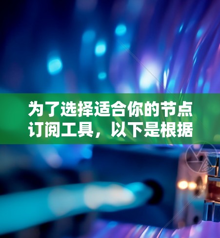 为了选择适合你的节点订阅工具,以下是根据你的需求整理的步骤和建议 为了选择适合你的节点订阅工具,以下是根据你的需求整理的步骤和建议