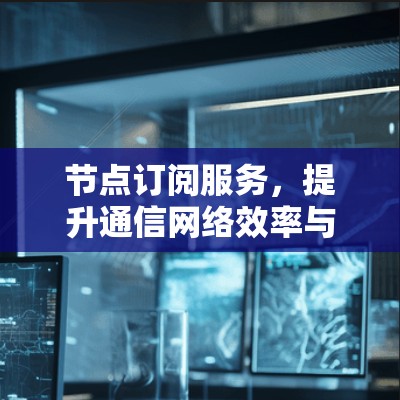 节点订阅服务,提升通信网络效率与管理能力的关键技术 节点订阅服务,提升通信网络效率与管理能力的关键技术