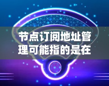 节点订阅地址管理可能指的是在某个系统或平台中,如何管理节点的订阅地址。以下是一些可能的解释和步骤,假设这是一个需要管理节点订阅地址的系统或平台 节点订阅地址管理可能指的是在某个系统或平台中,如何管理节点的订阅地址。以下是一些可能的解释和步骤,假设这是一个需要管理节点订阅地址的系统或平台