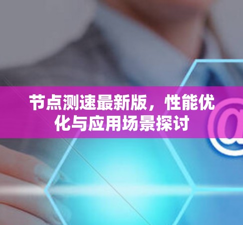 节点测速最新版，性能优化与应用场景探讨