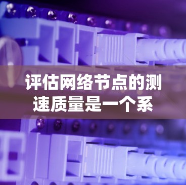 评估网络节点的测速质量是一个系统化的过程，涉及多个步骤和考虑因素。以下是对这一过程的总结和优化建议