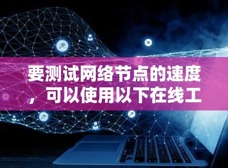 要测试网络节点的速度,可以使用以下在线工具,它们可以帮助你测量网络性能、响应时间或数据传输速度