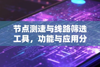 节点测速与线路筛选工具，功能与应用分析