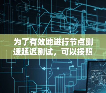 为了有效地进行节点测速延迟测试,可以按照以下步骤进行