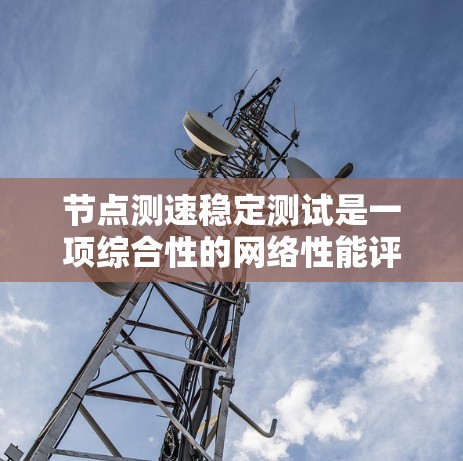 节点测速稳定测试是一项综合性的网络性能评估,旨在衡量网络节点的带宽、延迟、稳定性以及容错能力。以下是对这一测试的详细分步说明