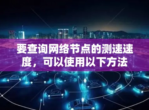 要查询网络节点的测速速度,可以使用以下方法