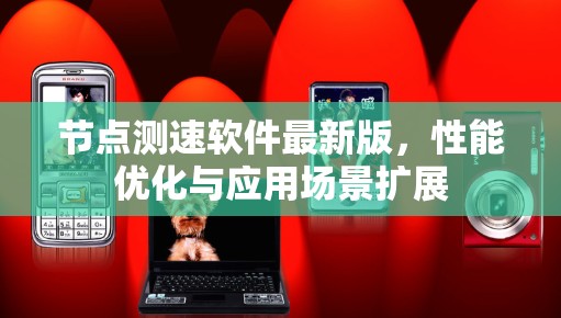 节点测速软件最新版,性能优化与应用场景扩展 节点测速软件最新版,性能优化与应用场景扩展