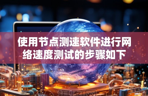 使用节点测速软件进行网络速度测试的步骤如下 使用节点测速软件进行网络速度测试的步骤如下