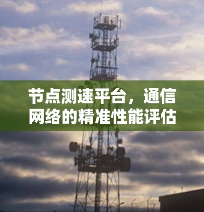 节点测速平台,通信网络的精准性能评估工具 节点测速平台,通信网络的精准性能评估工具