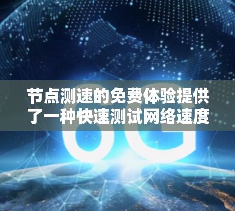 节点测速的免费体验提供了一种快速测试网络速度的方法，适合初次评估或日常使用。以下是详细的步骤和结果分析