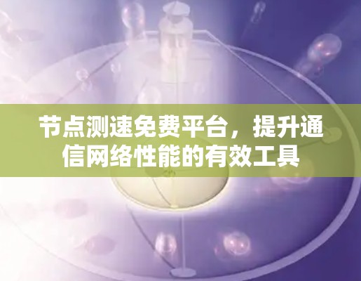 节点测速免费平台，提升通信网络性能的有效工具