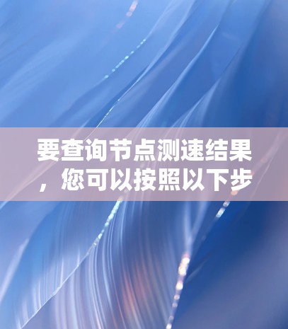 要查询节点测速结果,您可以按照以下步骤操作 要查询节点测速结果,您可以按照以下步骤操作