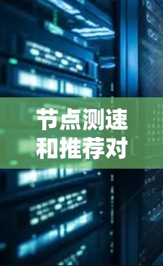 节点测速和推荐对于提升网络性能至关重要,以下是对这一问题的详细分析和总结 节点测速和推荐对于提升网络性能至关重要,以下是对这一问题的详细分析和总结