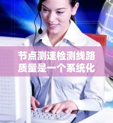 节点测速检测线路质量是一个系统化的过程,涉及多个关键因素和步骤。以下是对该问题的分步骤分析和解决方案 节点测速检测线路质量是一个系统化的过程,涉及多个关键因素和步骤。以下是对该问题的分步骤分析和解决方案