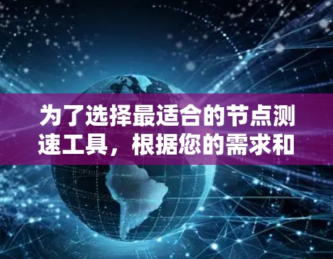 为了选择最适合的节点测速工具,根据您的需求和环境进行以下评估 为了选择最适合的节点测速工具,根据您的需求和环境进行以下评估
