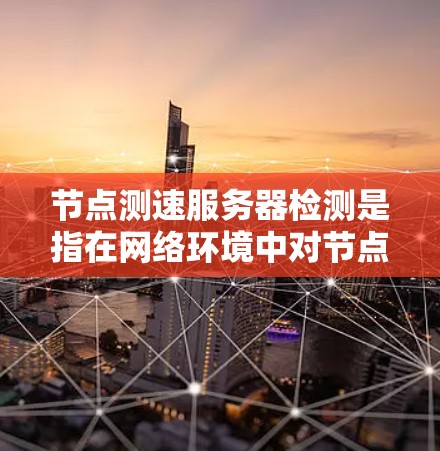 节点测速服务器检测是指在网络环境中对节点性能进行持续监控和评估的过程，主要用于检测网络节点的带宽、延迟、丢包率等关键性能参数，以确保网络的稳定性和可靠性。以下是对这一过程的详细分析