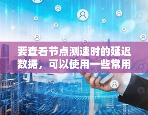 要查看节点测速时的延迟数据，可以使用一些常用的网络测试工具和命令。以下是详细的步骤和方法