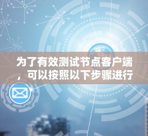 为了有效测试节点客户端，可以按照以下步骤进行