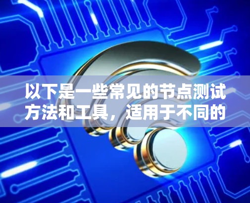 以下是一些常见的节点测试方法和工具,适用于不同的测试场景 以下是一些常见的节点测试方法和工具,适用于不同的测试场景