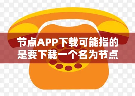 节点APP下载可能指的是要下载一个名为节点的应用程序或软件。由于节点可以有多种含义，具体取决于上下文。以下是一些可能的解释和下载方法