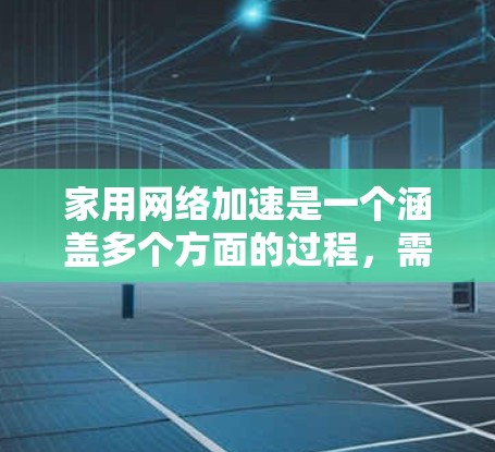 家用网络加速是一个涵盖多个方面的过程,需要从设备、设置、环境和硬件等多个维度进行排查和优化。以下是一步步的解决方案 家用网络加速是一个涵盖多个方面的过程,需要从设备、设置、环境和硬件等多个维度进行排查和优化。以下是一步步的解决方案