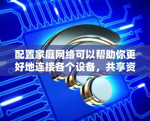 配置家庭网络可以帮助你更好地连接各个设备,共享资源和安全地访问互联网。以下是一些步骤和建议,帮助你配置家庭网络 配置家庭网络可以帮助你更好地连接各个设备,共享资源和安全地访问互联网。以下是一些步骤和建议,帮助你配置家庭网络