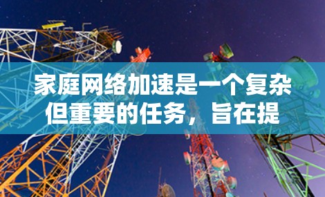 家庭网络加速是一个复杂但重要的任务,旨在提高家庭内部网络的速度和稳定性。以下是对家庭网络加速方法的详细分析和建议 家庭网络加速是一个复杂但重要的任务,旨在提高家庭内部网络的速度和稳定性。以下是对家庭网络加速方法的详细分析和建议