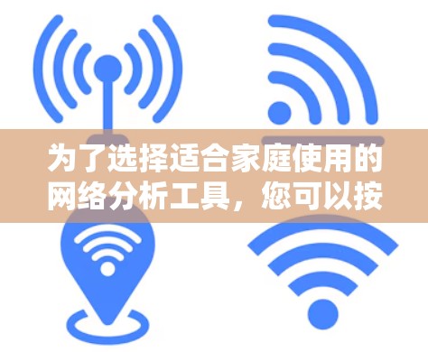 为了选择适合家庭使用的网络分析工具,您可以按照以下步骤进行 为了选择适合家庭使用的网络分析工具,您可以按照以下步骤进行