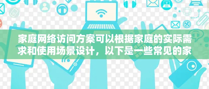 家庭网络访问方案可以根据家庭的实际需求和使用场景设计,以下是一些常见的家庭网络访问方案和建议 家庭网络访问方案可以根据家庭的实际需求和使用场景设计,以下是一些常见的家庭网络访问方案和建议