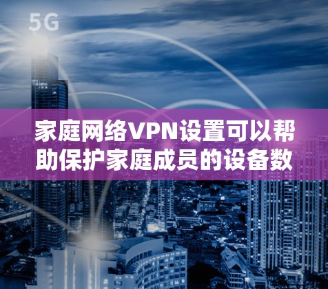 家庭网络VPN设置可以帮助保护家庭成员的设备数据安全,或者限制某些设备的网络访问。以下是一些常见的家庭网络VPN设置步骤和注意事项 家庭网络VPN设置可以帮助保护家庭成员的设备数据安全,或者限制某些设备的网络访问。以下是一些常见的家庭网络VPN设置步骤和注意事项