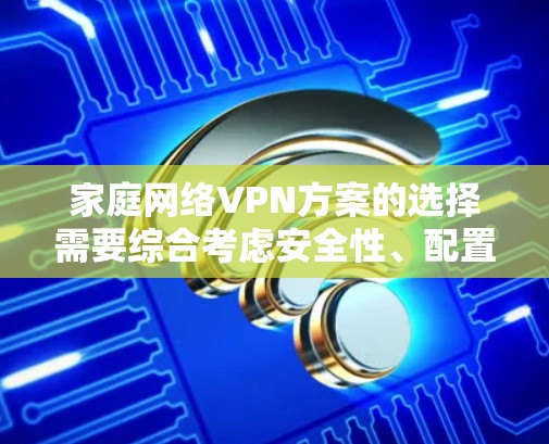 家庭网络VPN方案的选择需要综合考虑安全性、配置复杂度、设备支持、成本以及隐私保护等多个因素。以下是对不同方案的总结和建议 家庭网络VPN方案的选择需要综合考虑安全性、配置复杂度、设备支持、成本以及隐私保护等多个因素。以下是对不同方案的总结和建议