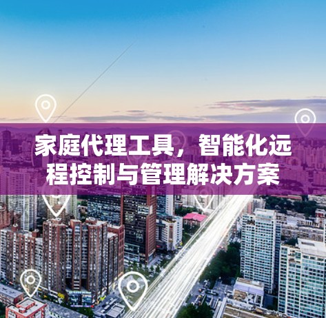 家庭代理工具，智能化远程控制与管理解决方案