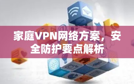 家庭VPN网络方案,安全防护要点解析 家庭VPN网络方案,安全防护要点解析