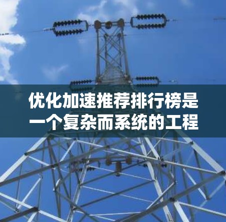 优化加速推荐排行榜是一个复杂而系统的工程，需要从多个方面进行深入思考和规划。以下是一个结构化的解决方案，帮助您有效实施优化策略