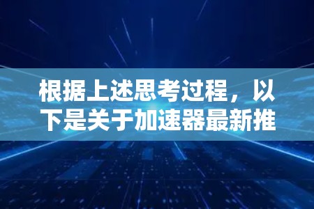 根据上述思考过程,以下是关于加速器最新推荐的详细总结 根据上述思考过程,以下是关于加速器最新推荐的详细总结