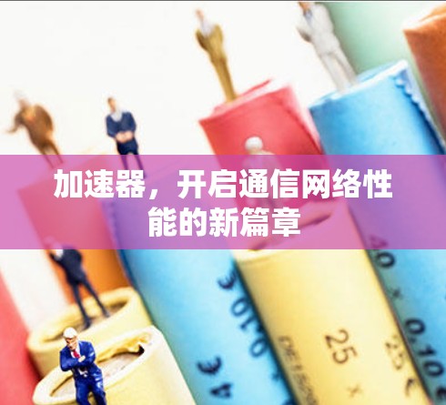 加速器,开启通信网络性能的新篇章 加速器,开启通信网络性能的新篇章