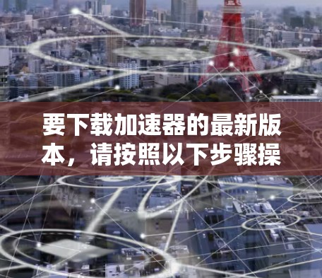 要下载加速器的最新版本，请按照以下步骤操作