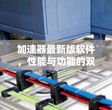 加速器最新版软件,性能与功能的双重升级 加速器最新版软件,性能与功能的双重升级