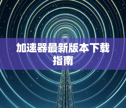 加速器最新版本下载指南 加速器最新版本下载指南