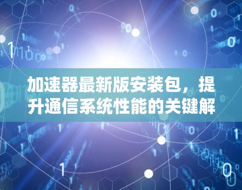 加速器最新版安装包,提升通信系统性能的关键解决方案 加速器最新版安装包,提升通信系统性能的关键解决方案